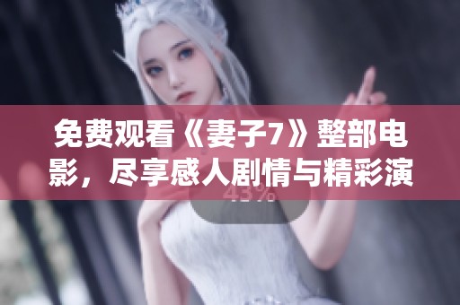 免费观看《妻子7》整部电影，尽享感人剧情与精彩演绎