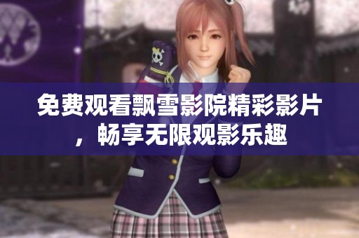 免费观看飘雪影院精彩影片，畅享无限观影乐趣