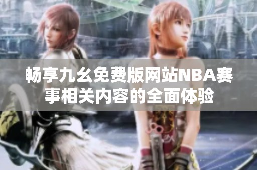 畅享九幺免费版网站NBA赛事相关内容的全面体验
