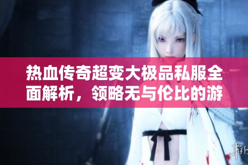 热血传奇超变大极品私服全面解析，领略无与伦比的游戏魅力