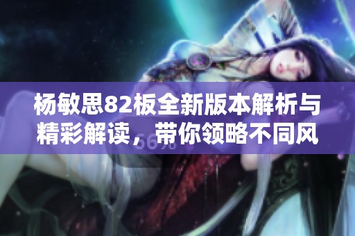 杨敏思82板全新版本解析与精彩解读，带你领略不同风格魅力
