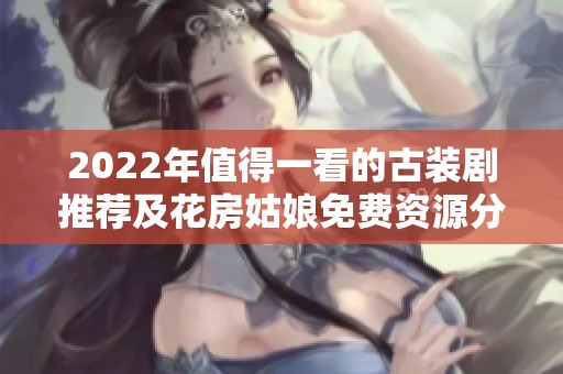 2022年值得一看的古装剧推荐及花房姑娘免费资源分享