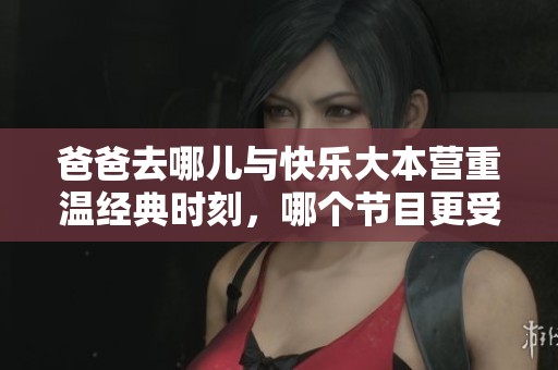 爸爸去哪儿与快乐大本营重温经典时刻，哪个节目更受欢迎？
