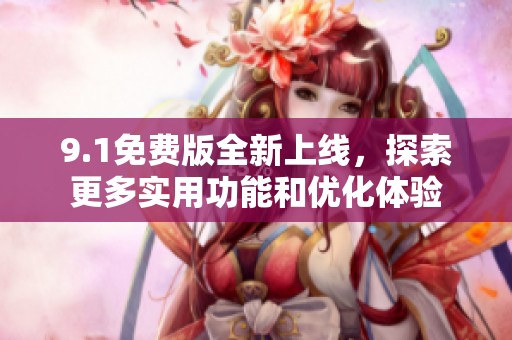 9.1免费版全新上线，探索更多实用功能和优化体验