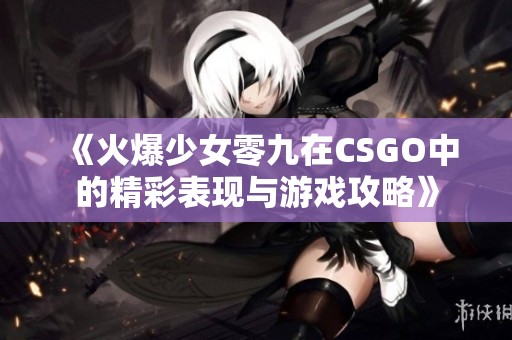 《火爆少女零九在CSGO中的精彩表现与游戏攻略》