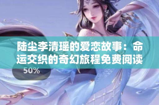 陆尘李清瑶的爱恋故事：命运交织的奇幻旅程免费阅读版