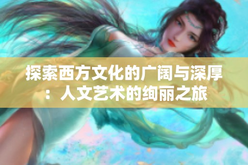 探索西方文化的广阔与深厚：人文艺术的绚丽之旅