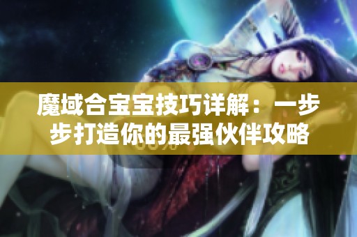 魔域合宝宝技巧详解：一步步打造你的最强伙伴攻略