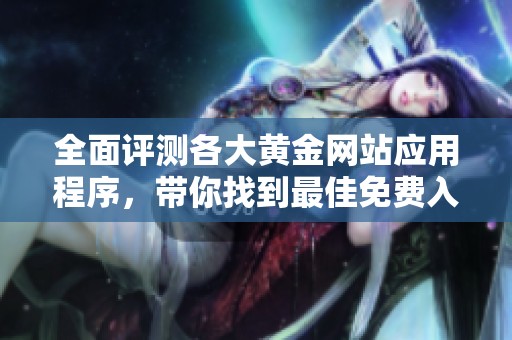 全面评测各大黄金网站应用程序，带你找到最佳免费入口攻略