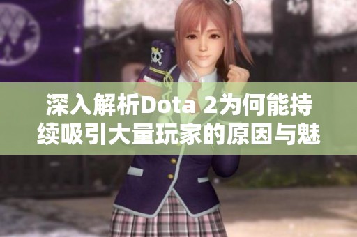 深入解析Dota 2为何能持续吸引大量玩家的原因与魅力