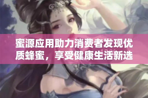 蜜源应用助力消费者发现优质蜂蜜，享受健康生活新选择