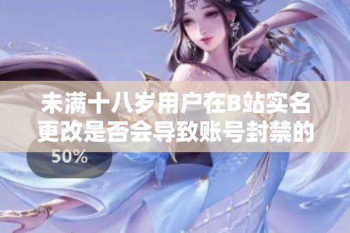 未满十八岁用户在B站实名更改是否会导致账号封禁的探讨