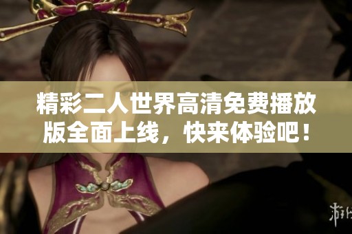精彩二人世界高清免费播放版全面上线，快来体验吧！