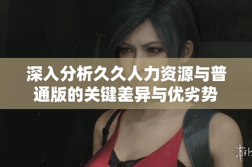 深入分析久久人力资源与普通版的关键差异与优劣势