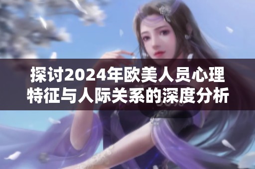 探讨2024年欧美人员心理特征与人际关系的深度分析报告