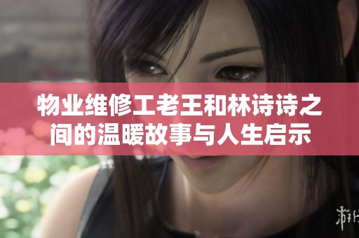 物业维修工老王和林诗诗之间的温暖故事与人生启示
