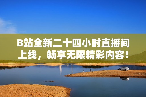 B站全新二十四小时直播间上线，畅享无限精彩内容！