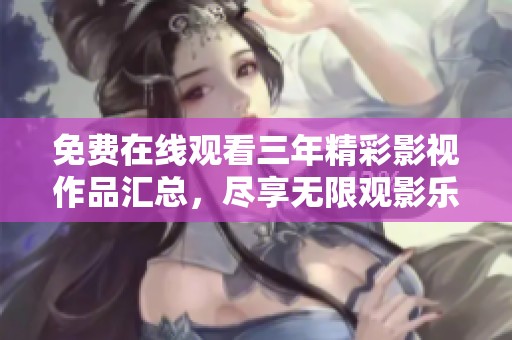 免费在线观看三年精彩影视作品汇总，尽享无限观影乐趣