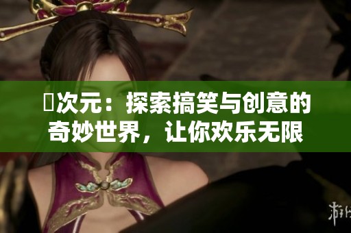 囧次元：探索搞笑与创意的奇妙世界，让你欢乐无限