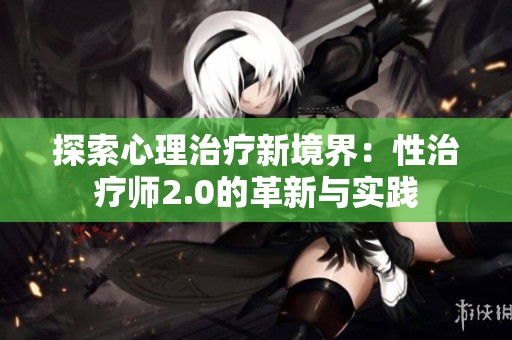 探索心理治疗新境界：性治疗师2.0的革新与实践