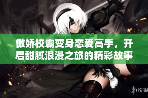 傲娇校霸变身恋爱高手，开启甜腻浪漫之旅的精彩故事