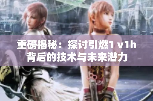 重磅揭秘：探讨引燃1 v1h背后的技术与未来潜力
