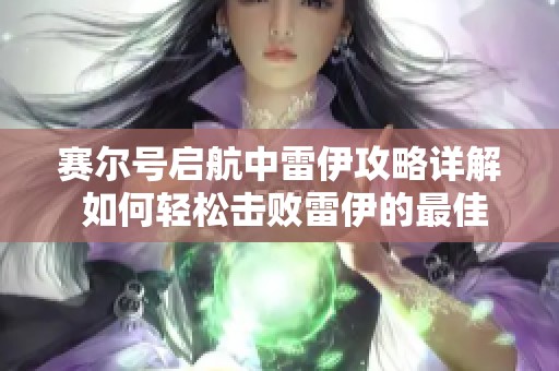 赛尔号启航中雷伊攻略详解 如何轻松击败雷伊的最佳策略