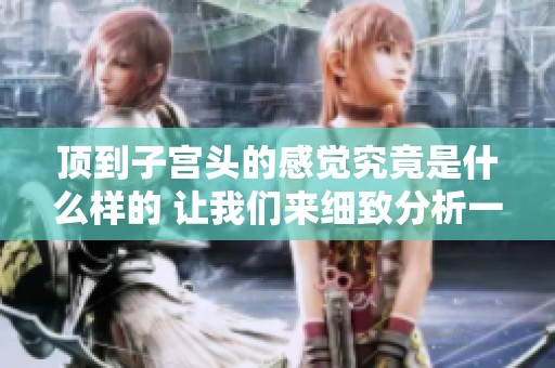 顶到子宫头的感觉究竟是什么样的 让我们来细致分析一下