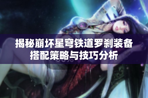 揭秘崩坏星穹铁道罗刹装备搭配策略与技巧分析
