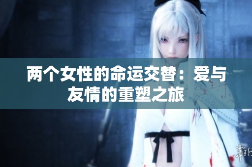 两个女性的命运交替：爱与友情的重塑之旅