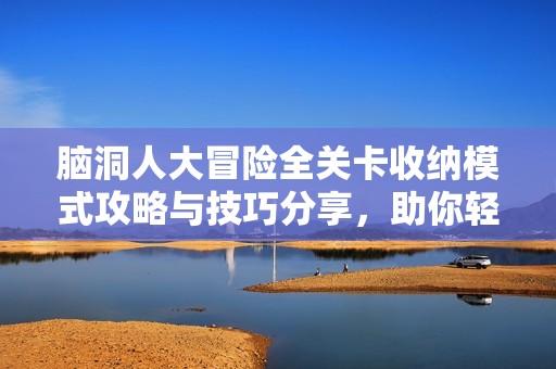脑洞人大冒险全关卡收纳模式攻略与技巧分享，助你轻松通关