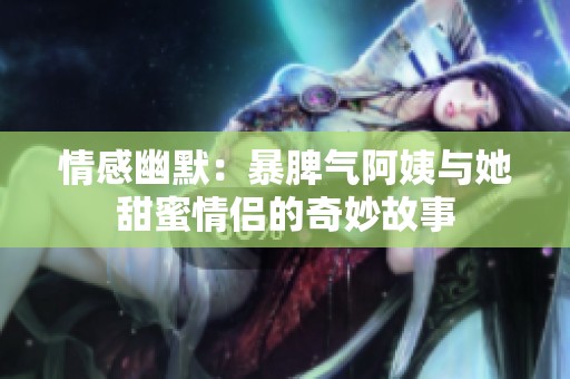 情感幽默：暴脾气阿姨与她甜蜜情侣的奇妙故事