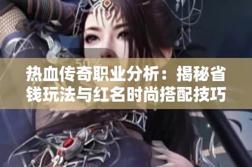 热血传奇职业分析：揭秘省钱玩法与红名时尚搭配技巧