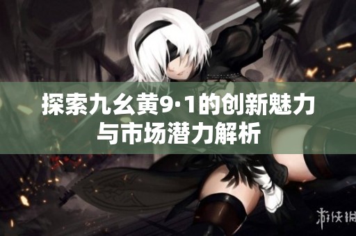 探索九幺黄9·1的创新魅力与市场潜力解析