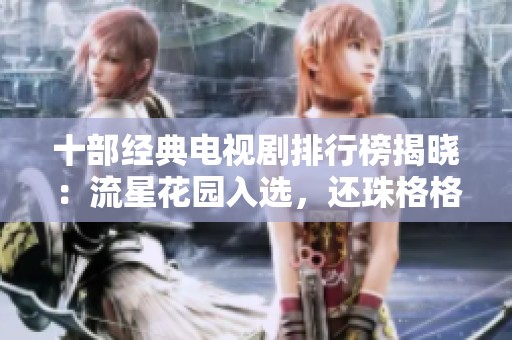 十部经典电视剧排行榜揭晓：流星花园入选，还珠格格荣登榜首