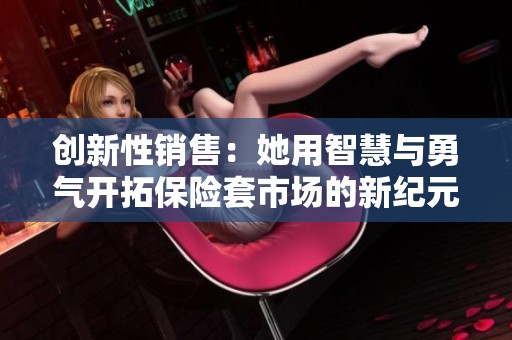 创新性销售：她用智慧与勇气开拓保险套市场的新纪元