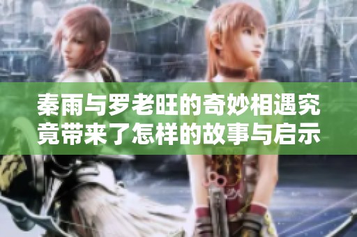 秦雨与罗老旺的奇妙相遇究竟带来了怎样的故事与启示