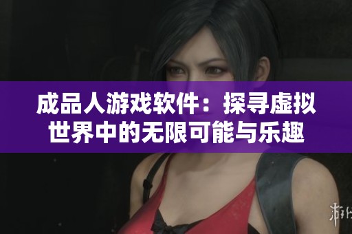 成品人游戏软件：探寻虚拟世界中的无限可能与乐趣