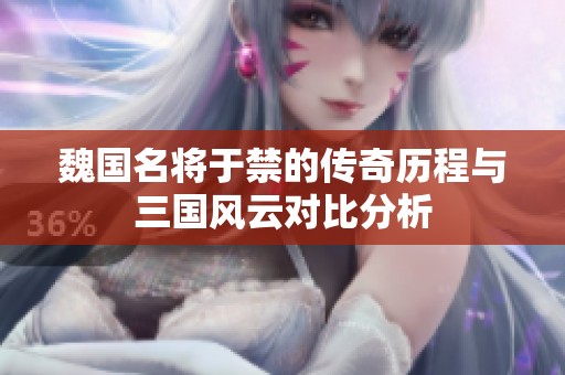 魏国名将于禁的传奇历程与三国风云对比分析