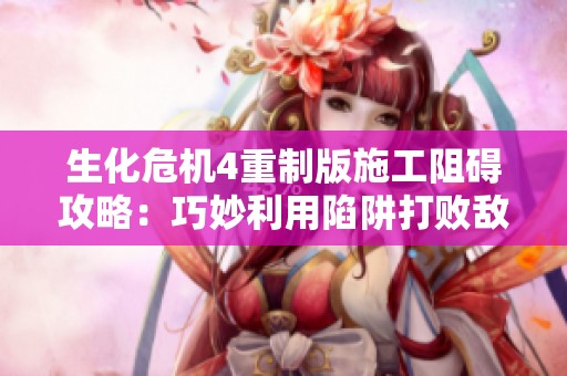 生化危机4重制版施工阻碍攻略：巧妙利用陷阱打败敌人