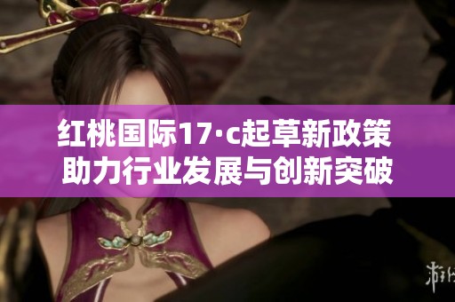 红桃国际17·c起草新政策 助力行业发展与创新突破