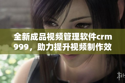 全新成品视频管理软件crm999，助力提升视频制作效率与品质