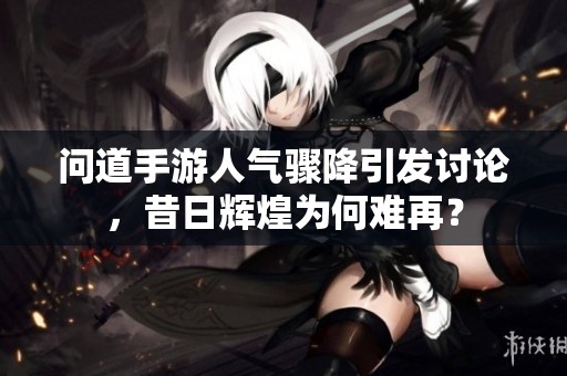 问道手游人气骤降引发讨论，昔日辉煌为何难再？