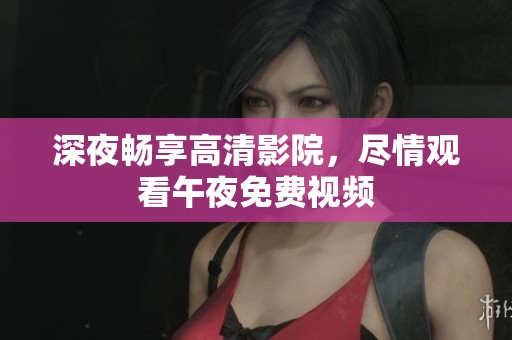 深夜畅享高清影院，尽情观看午夜免费视频