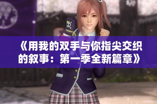 《用我的双手与你指尖交织的叙事：第一季全新篇章》