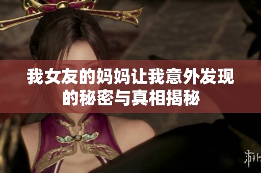 我女友的妈妈让我意外发现的秘密与真相揭秘