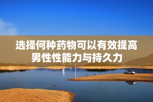 选择何种药物可以有效提高男性性能力与持久力