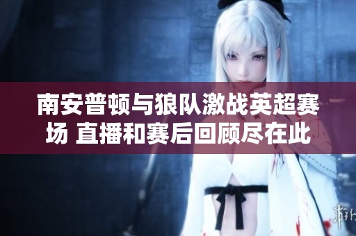 南安普顿与狼队激战英超赛场 直播和赛后回顾尽在此处