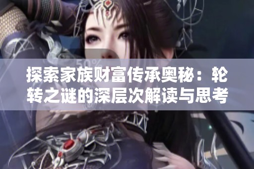 探索家族财富传承奥秘：轮转之谜的深层次解读与思考