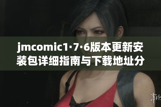 jmcomic1·7·6版本更新安装包详细指南与下载地址分享